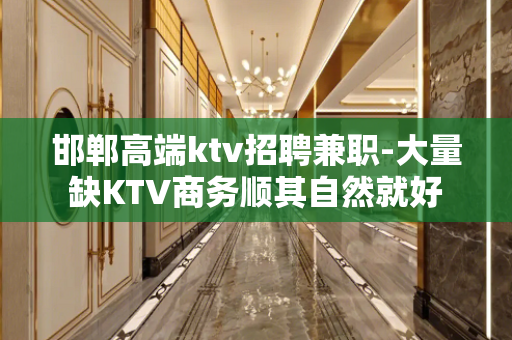 邯郸高端ktv招聘兼职-大量缺KTV商务顺其自然就好