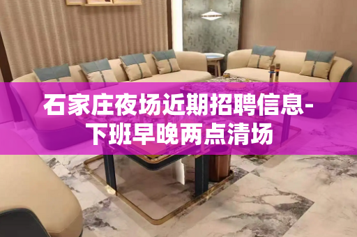 石家庄夜场近期招聘信息-下班早晚两点清场