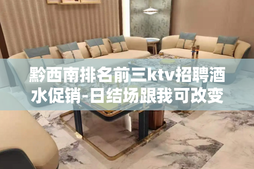 黔西南排名前三ktv招聘酒水促销-日结场跟我可改变现状