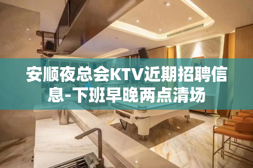 安顺夜总会KTV近期招聘信息-下班早晚两点清场