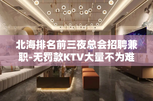 北海排名前三夜总会招聘兼职-无罚款KTV大量不为难新人