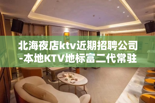 北海夜店ktv近期招聘公司-本地KTV地标富二代常驻