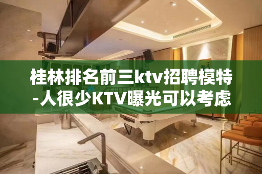 桂林排名前三ktv招聘模特-人很少KTV曝光可以考虑