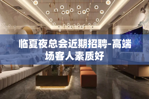 临夏夜总会近期招聘-高端场客人素质好