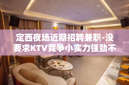 定西夜场近期招聘兼职-没要求KTV竞争小实力强劲不敢告劳