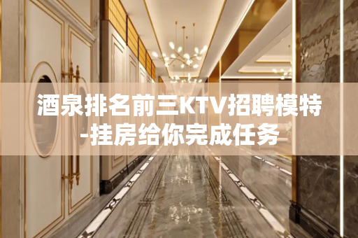酒泉排名前三KTV招聘模特-挂房给你完成任务