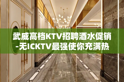 武威高档KTV招聘酒水促销-无ICKTV最强使你充满热情