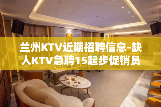 兰州KTV近期招聘信息-缺人KTV急聘15起步促销员