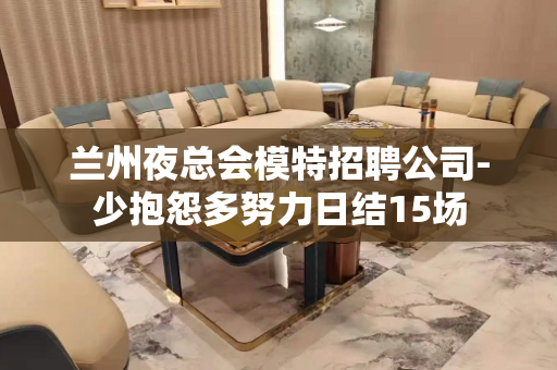 兰州夜总会模特招聘公司-少抱怨多努力日结15场