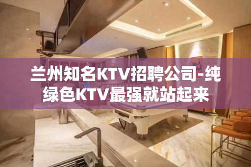 兰州知名KTV招聘公司-纯绿色KTV最强就站起来