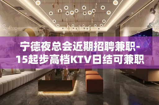 宁德夜总会近期招聘兼职-15起步高档KTV日结可兼职