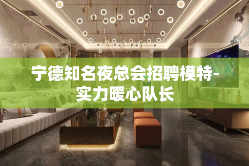 宁德知名夜总会招聘模特-实力暖心队长