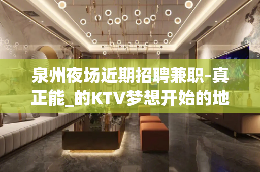 泉州夜场近期招聘兼职-真正能_的KTV梦想开始的地方