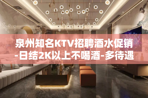 泉州知名KTV招聘酒水促销-日结2K以上不喝酒-多待遇好