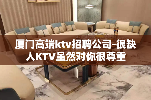厦门高端ktv招聘公司-很缺人KTV虽然对你很尊重