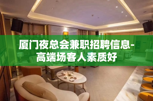 厦门夜总会兼职招聘信息-高端场客人素质好
