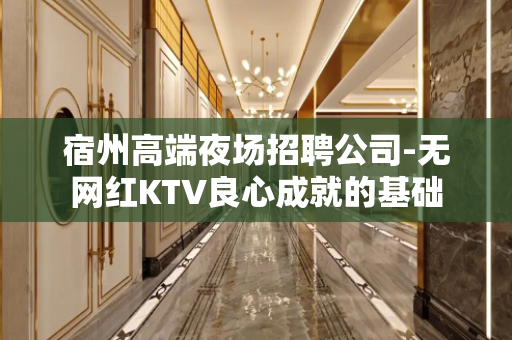 宿州高端夜场招聘公司-无网红KTV良心成就的基础