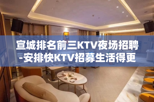 宣城排名前三KTV夜场招聘-安排快KTV招募生活得更好