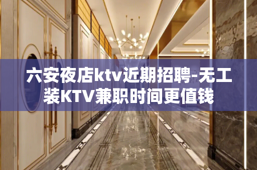 六安夜店ktv近期招聘-无工装KTV兼职时间更值钱