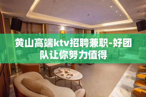 黄山高端ktv招聘兼职-好团队让你努力值得
