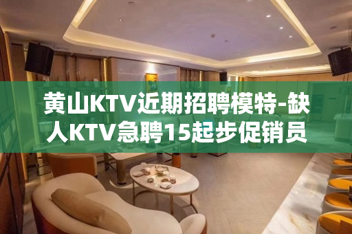黄山KTV近期招聘模特-缺人KTV急聘15起步促销员