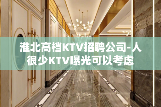 淮北高档KTV招聘公司-人很少KTV曝光可以考虑