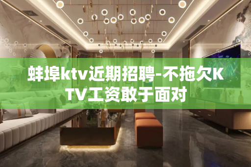 蚌埠ktv近期招聘-不拖欠KTV工资敢于面对