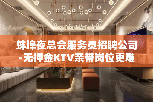 蚌埠夜总会服务员招聘公司-无押金KTV亲带岗位更难得