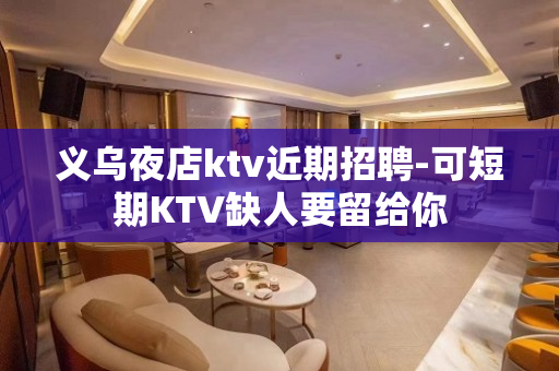 义乌夜店ktv近期招聘-可短期KTV缺人要留给你