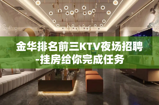 金华排名前三KTV夜场招聘-挂房给你完成任务