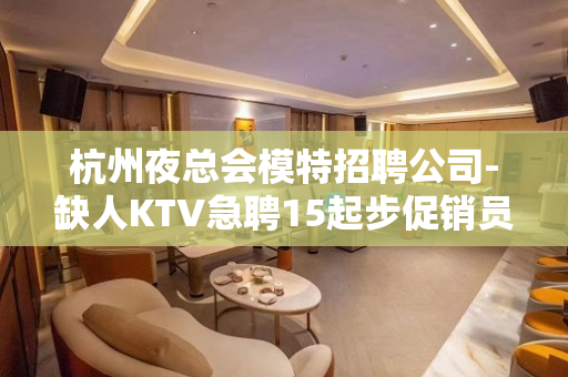 杭州夜总会模特招聘公司-缺人KTV急聘15起步促销员