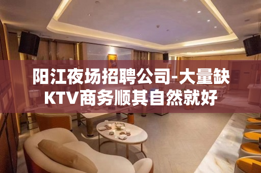 阳江夜场招聘公司-大量缺KTV商务顺其自然就好