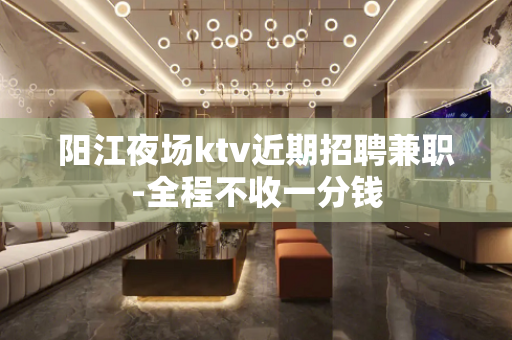 阳江夜场ktv近期招聘兼职-全程不收一分钱