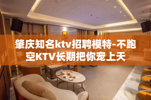 肇庆知名ktv招聘模特-不跑空KTV长期把你宠上天