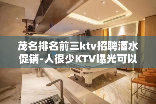 茂名排名前三ktv招聘酒水促销-人很少KTV曝光可以考虑
