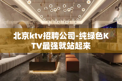 北京ktv招聘公司-纯绿色KTV最强就站起来