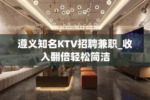 遵义知名KTV招聘兼职_收入翻倍轻松简洁