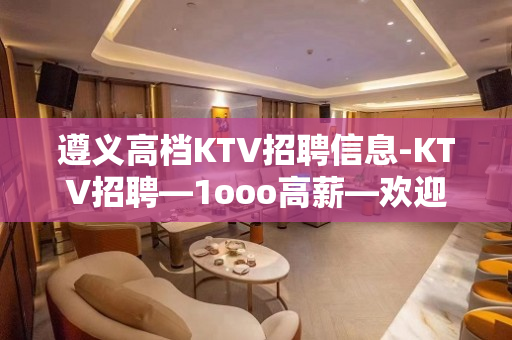 遵义高档KTV招聘信息-KTV招聘—1ooo高薪—欢迎你的联