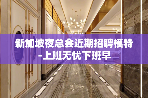 新加坡夜总会近期招聘模特-上班无忧下班早