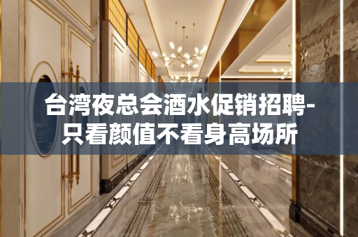 台湾夜总会酒水促销招聘-只看颜值不看身高场所