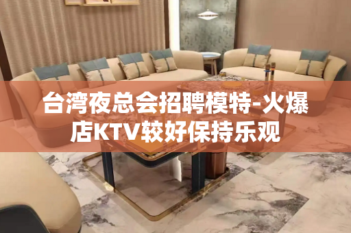台湾夜总会招聘模特-火爆店KTV较好保持乐观