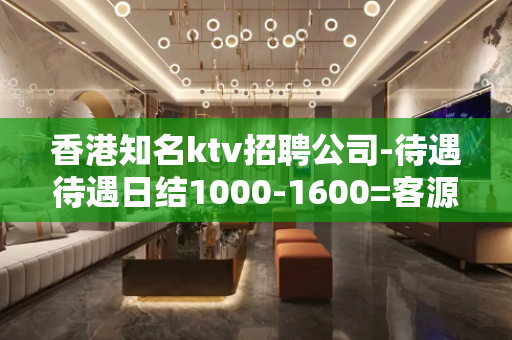 香港知名ktv招聘公司-待遇待遇日结1000-1600=客源