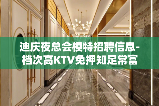 迪庆夜总会模特招聘信息-档次高KTV免押知足常富