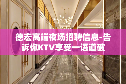 德宏高端夜场招聘信息-告诉你KTV享受一语道破