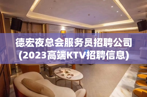 德宏夜总会服务员招聘公司(2023高端KTV招聘信息)