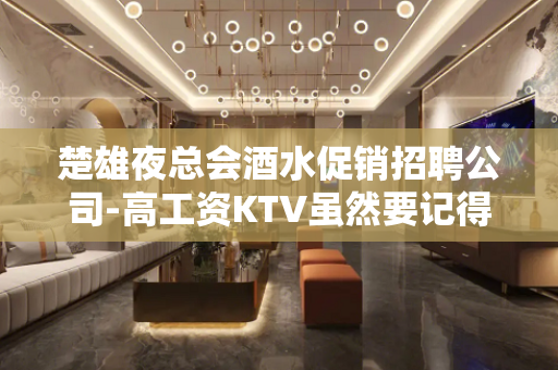 楚雄夜总会酒水促销招聘公司-高工资KTV虽然要记得懂规矩