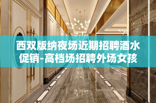西双版纳夜场近期招聘酒水促销-高档场招聘外场女孩、执着创造奇
