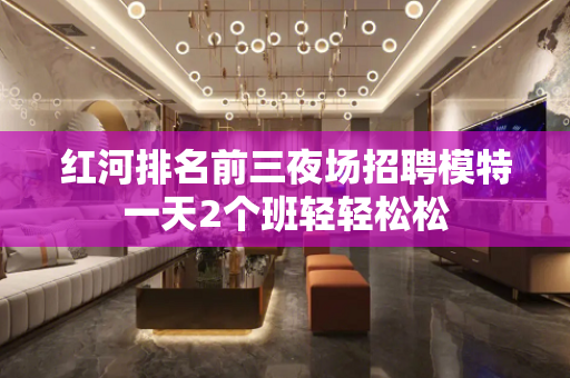 红河排名前三夜场招聘模特一天2个班轻轻松松