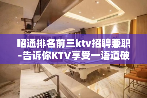 昭通排名前三ktv招聘兼职-告诉你KTV享受一语道破
