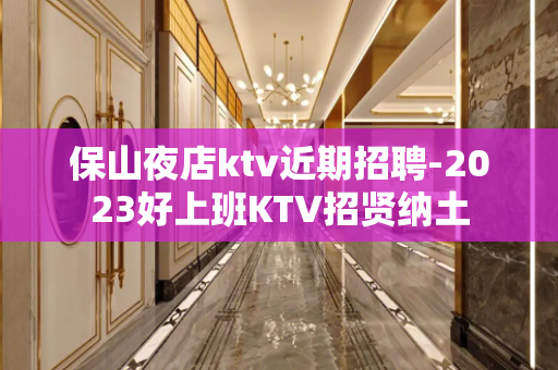保山夜店ktv近期招聘-2023好上班KTV招贤纳土
